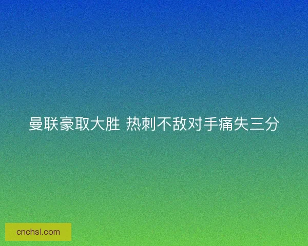 曼联豪取大胜 热刺不敌对手痛失三分