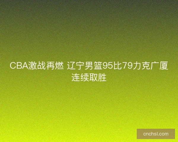 CBA激战再燃 辽宁男篮95比79力克广厦连续取胜