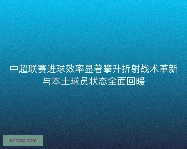 中超联赛进球效率显著攀升折射战术革新与本土球员状态全面回暖