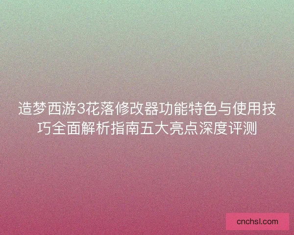 造梦西游3花落修改器功能特色与使用技巧全面解析指南五大亮点深度评测