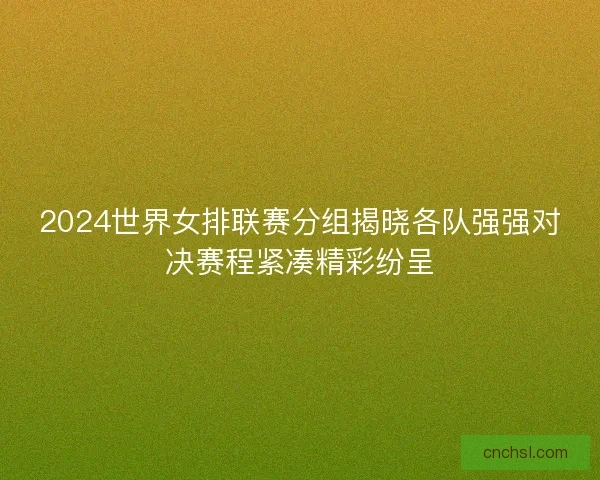 2024世界女排联赛分组揭晓各队强强对决赛程紧凑精彩纷呈